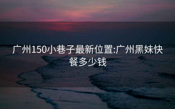 广州150小巷子最新位置:广州黑妹快餐多少钱