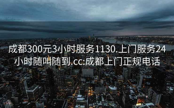 成都300元3小时服务1130.上门服务24小时随叫随到.cc:成都上门正规电话