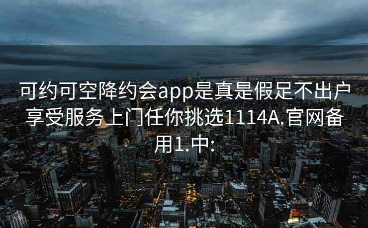 可约可空降约会app是真是假足不出户享受服务上门任你挑选1114A.官网备用1.中: