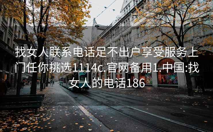 找女人联系电话足不出户享受服务上门任你挑选1114c.官网备用1.中国:找女人的电话186