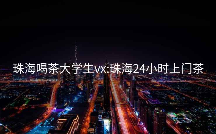 珠海喝茶大学生vx:珠海24小时上门茶