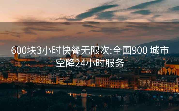 600块3小时快餐无限次:全国900 城市空降24小时服务