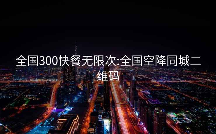 全国300快餐无限次:全国空降同城二维码