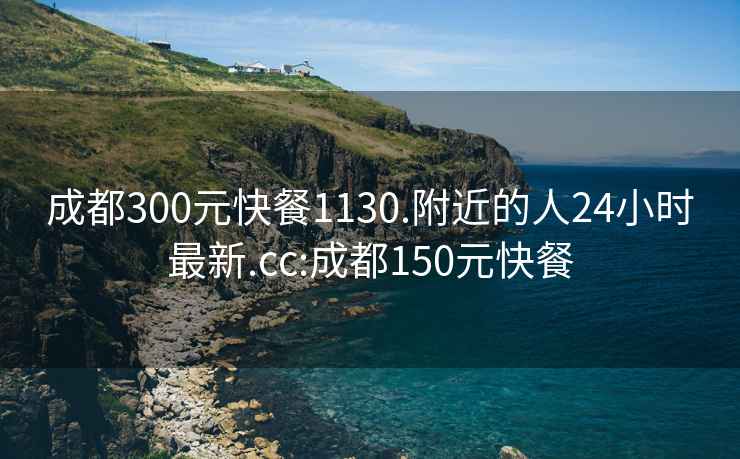 成都300元快餐1130.附近的人24小时最新.cc:成都150元快餐