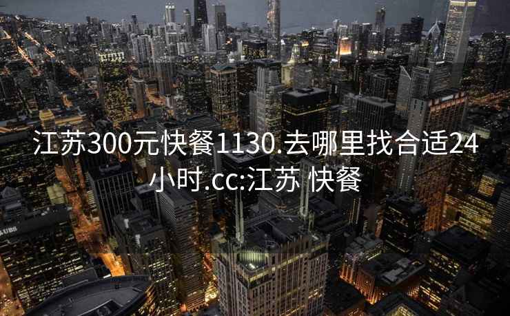 江苏300元快餐1130.去哪里找合适24小时.cc:江苏 快餐