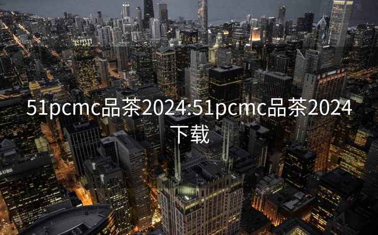 51pcmc品茶2024:51pcmc品茶2024下载