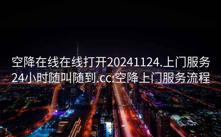 空降在线在线打开20241124.上门服务24小时随叫随到.cc:空降上门服务流程