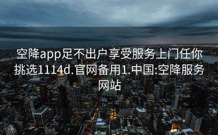 空降app足不出户享受服务上门任你挑选1114d.官网备用1.中国:空降服务网站