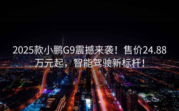 2025款小鹏G9震撼来袭！售价24.88万元起，智能驾驶新标杆！