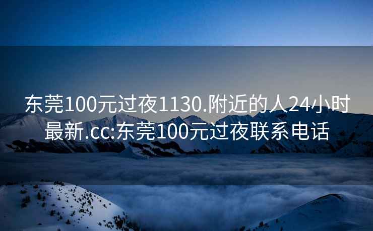 东莞100元过夜1130.附近的人24小时最新.cc:东莞100元过夜联系电话