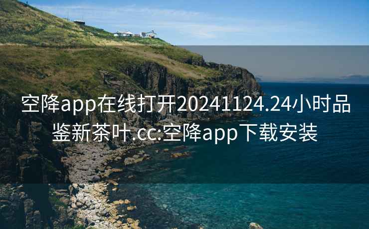 空降app在线打开20241124.24小时品鉴新茶叶.cc:空降app下载安装