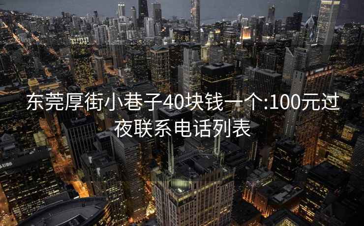 东莞厚街小巷子40块钱一个:100元过夜联系电话列表