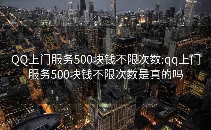 QQ上门服务500块钱不限次数:qq上门服务500块钱不限次数是真的吗