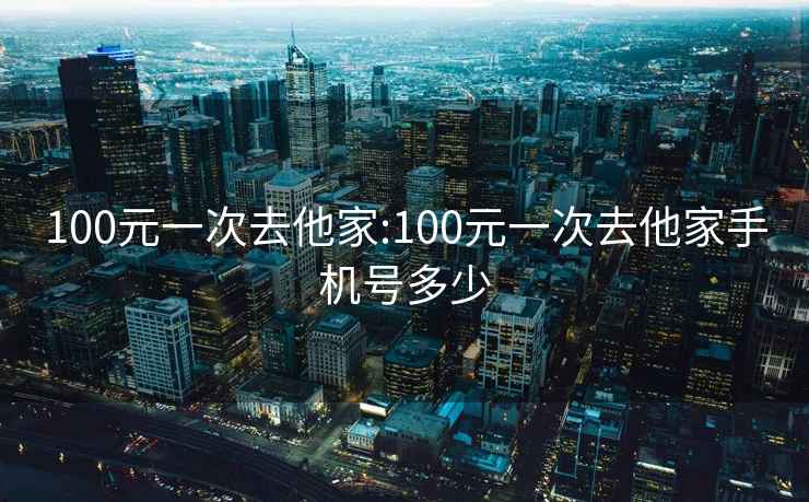 100元一次去他家:100元一次去他家手机号多少