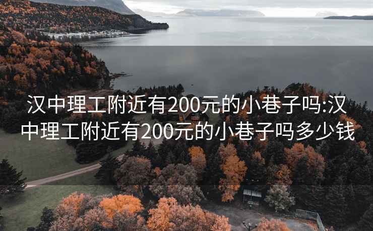 汉中理工附近有200元的小巷子吗:汉中理工附近有200元的小巷子吗多少钱