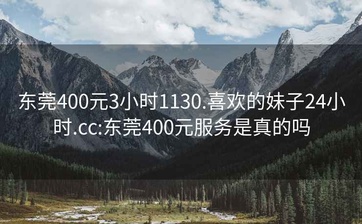 东莞400元3小时1130.喜欢的妹子24小时.cc:东莞400元服务是真的吗