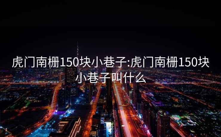 虎门南栅150块小巷子:虎门南栅150块小巷子叫什么