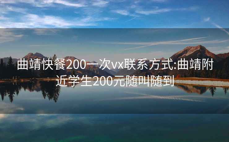 曲靖快餐200一次vx联系方式:曲靖附近学生200元随叫随到