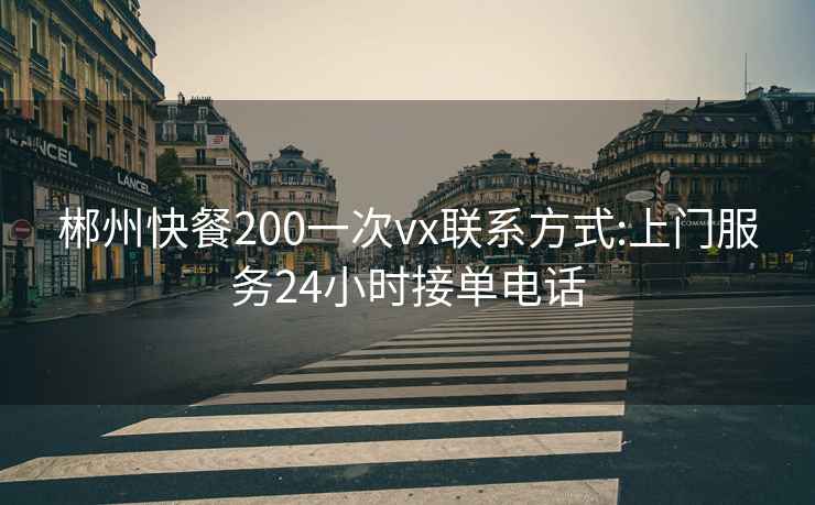 郴州快餐200一次vx联系方式:上门服务24小时接单电话