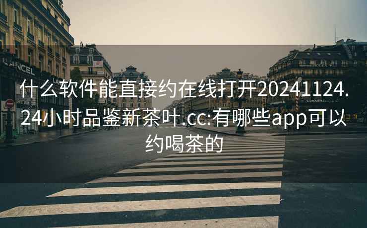 什么软件能直接约在线打开20241124.24小时品鉴新茶叶.cc:有哪些app可以约喝茶的