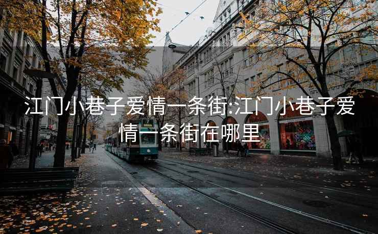 江门小巷子爱情一条街:江门小巷子爱情一条街在哪里