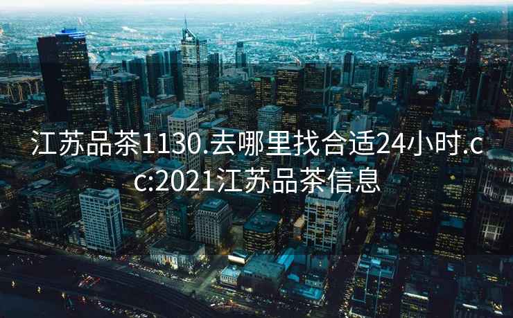 江苏品茶1130.去哪里找合适24小时.cc:2021江苏品茶信息