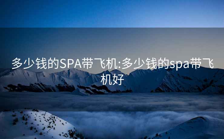 多少钱的SPA带飞机:多少钱的spa带飞机好