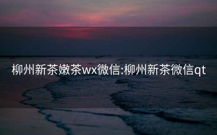 柳州新茶嫩茶wx微信:柳州新茶微信qt