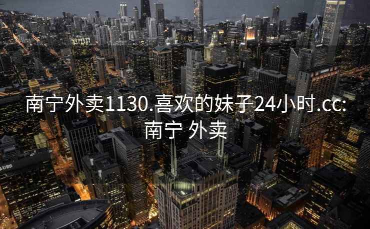 南宁外卖1130.喜欢的妹子24小时.cc:南宁 外卖