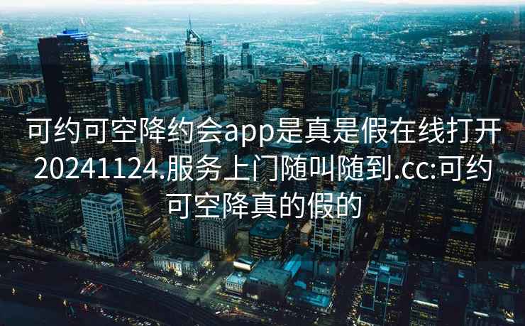 可约可空降约会app是真是假在线打开20241124.服务上门随叫随到.cc:可约可空降真的假的