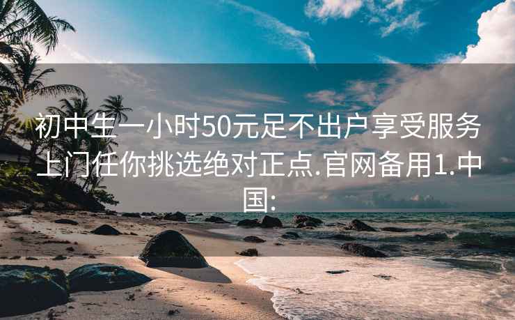 初中生一小时50元足不出户享受服务上门任你挑选绝对正点.官网备用1.中国: