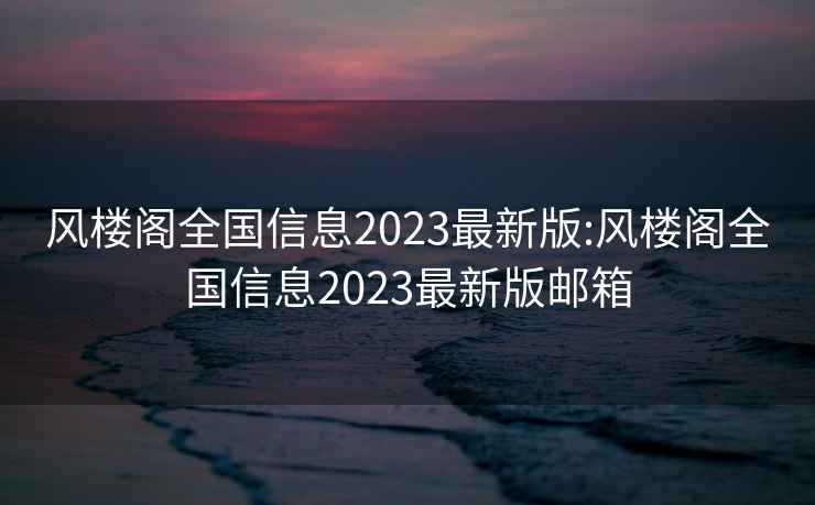 风楼阁全国信息2023最新版:风楼阁全国信息2023最新版邮箱