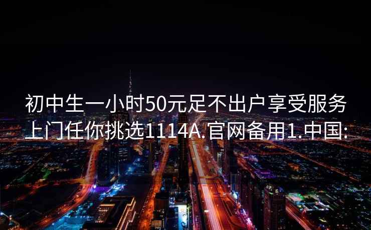 初中生一小时50元足不出户享受服务上门任你挑选1114A.官网备用1.中国: