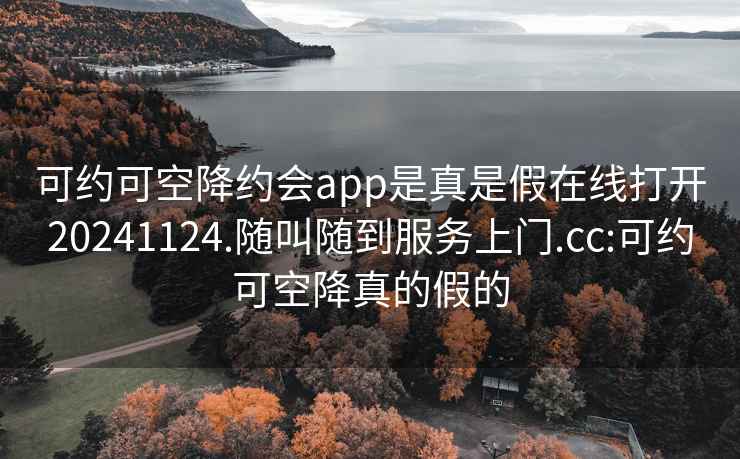 可约可空降约会app是真是假在线打开20241124.随叫随到服务上门.cc:可约可空降真的假的