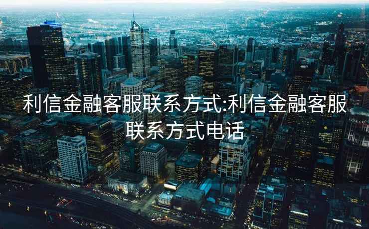 利信金融客服联系方式:利信金融客服联系方式电话