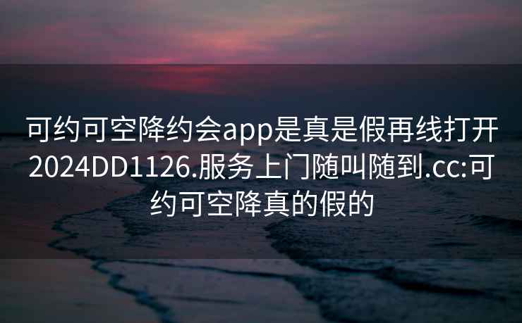 可约可空降约会app是真是假再线打开2024DD1126.服务上门随叫随到.cc:可约可空降真的假的