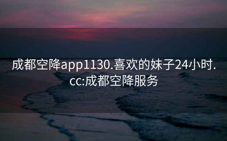 成都空降app1130.喜欢的妹子24小时.cc:成都空降服务