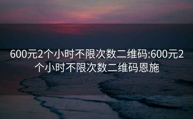 600元2个小时不限次数二维码:600元2个小时不限次数二维码恩施