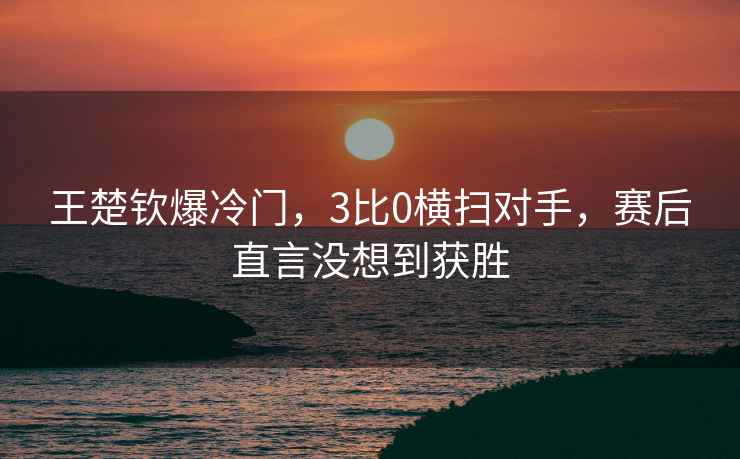 王楚钦爆冷门，3比0横扫对手，赛后直言没想到获胜