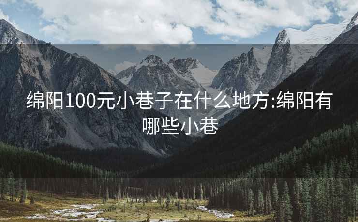 绵阳100元小巷子在什么地方:绵阳有哪些小巷