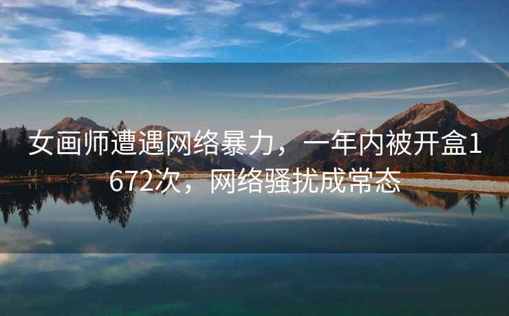 女画师遭遇网络暴力，一年内被开盒1672次，网络骚扰成常态