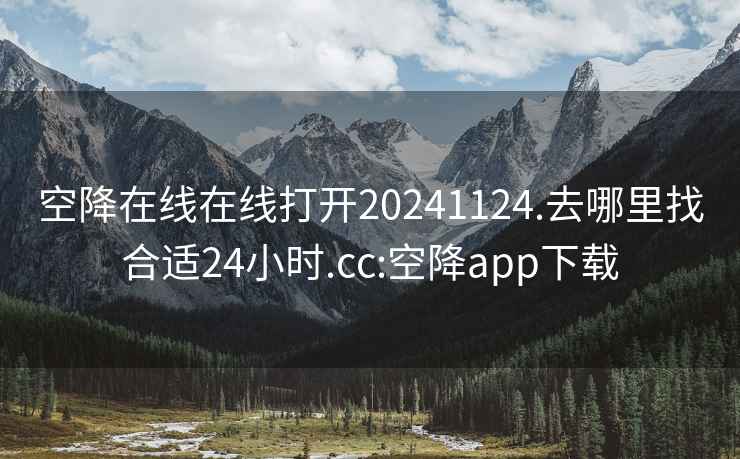 空降在线在线打开20241124.去哪里找合适24小时.cc:空降app下载