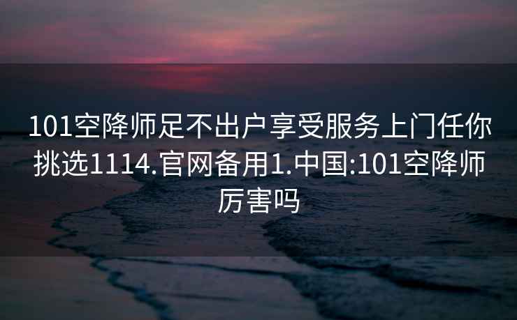 101空降师足不出户享受服务上门任你挑选1114.官网备用1.中国:101空降师厉害吗