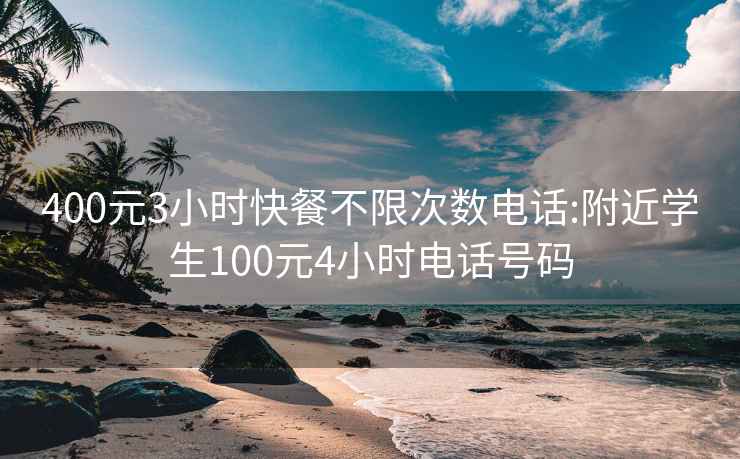 400元3小时快餐不限次数电话:附近学生100元4小时电话号码