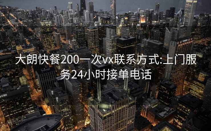 大朗快餐200一次vx联系方式:上门服务24小时接单电话