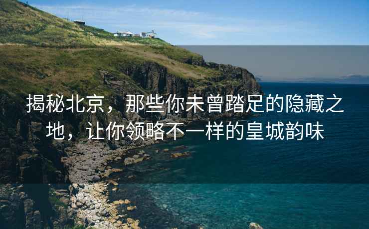 揭秘北京，那些你未曾踏足的隐藏之地，让你领略不一样的皇城韵味