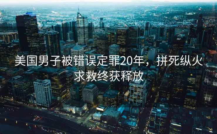 美国男子被错误定罪20年，拼死纵火求救终获释放