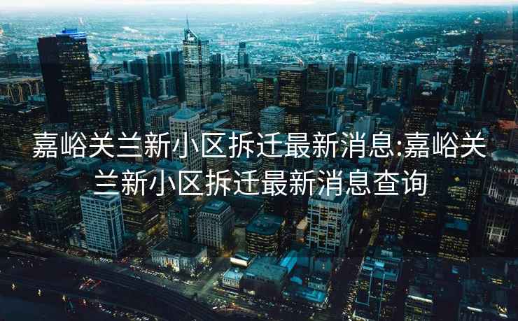 嘉峪关兰新小区拆迁最新消息:嘉峪关兰新小区拆迁最新消息查询