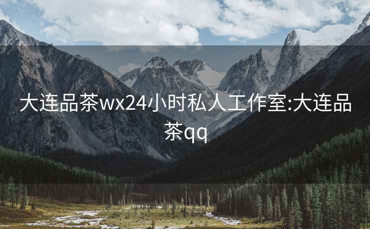 大连品茶wx24小时私人工作室:大连品茶qq