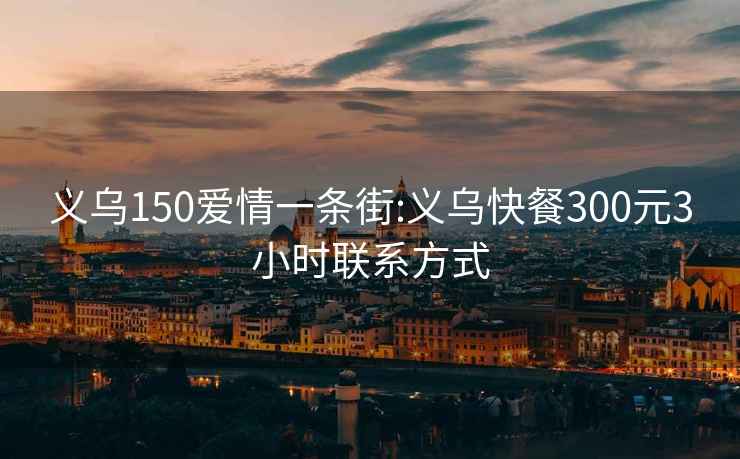 义乌150爱情一条街:义乌快餐300元3小时联系方式